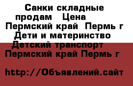 Санки складные продам › Цена ­ 800 - Пермский край, Пермь г. Дети и материнство » Детский транспорт   . Пермский край,Пермь г.